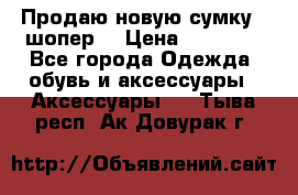 Продаю новую сумку - шопер  › Цена ­ 10 000 - Все города Одежда, обувь и аксессуары » Аксессуары   . Тыва респ.,Ак-Довурак г.